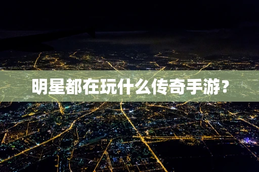 明星都在玩什么传奇手游？