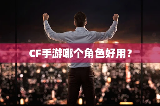 CF手游哪个角色好用？