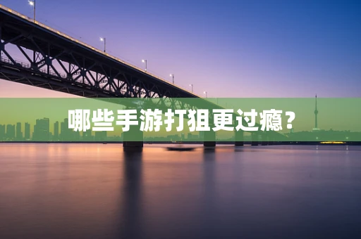 哪些手游打狙更过瘾？