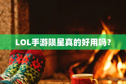 LOL手游陨星真的好用吗？