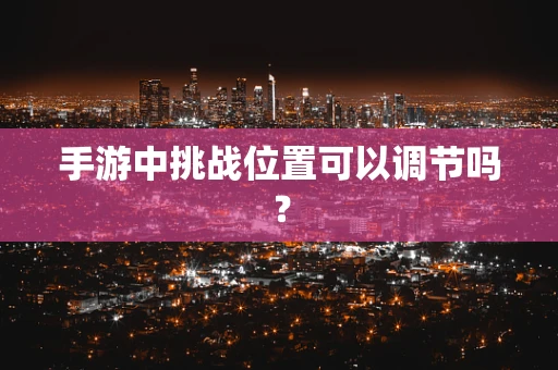 手游中挑战位置可以调节吗？