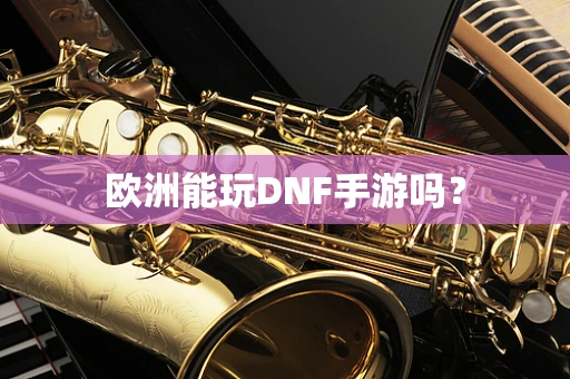 欧洲能玩DNF手游吗？