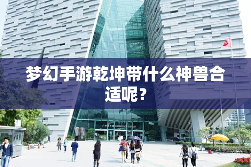 梦幻手游乾坤带什么神兽合适呢？