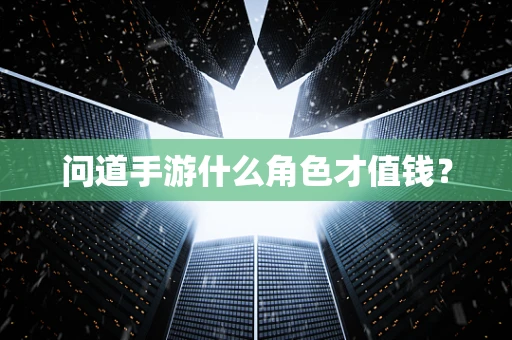 问道手游什么角色才值钱？