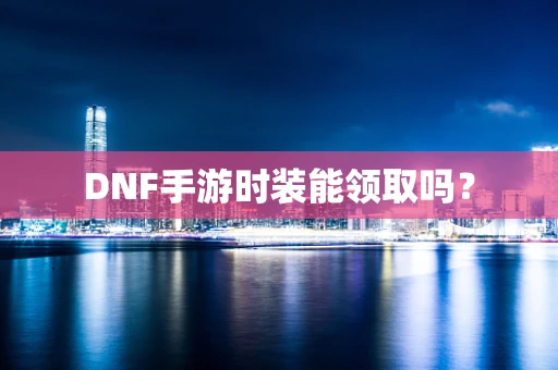 DNF手游时装能领取吗？