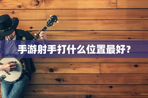 手游射手打什么位置最好？