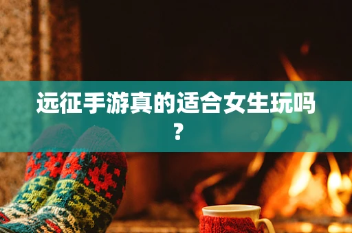 远征手游真的适合女生玩吗？