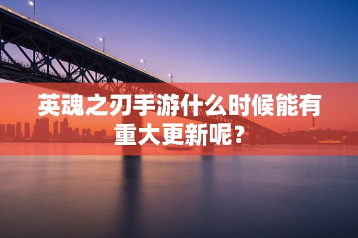 英魂之刃手游什么时候能有重大更新呢？