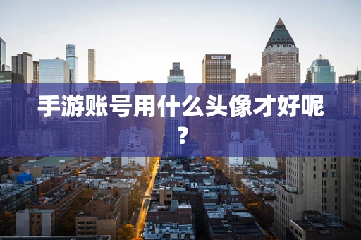 手游账号用什么头像才好呢？