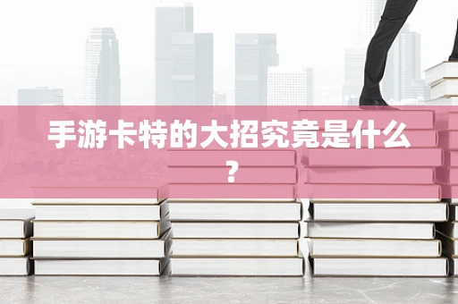 手游卡特的大招究竟是什么？