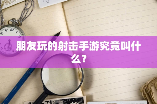 朋友玩的射击手游究竟叫什么？