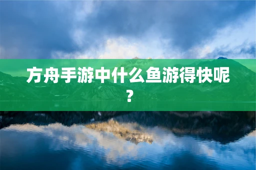方舟手游中什么鱼游得快呢？