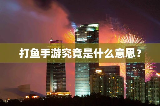 打鱼手游究竟是什么意思？
