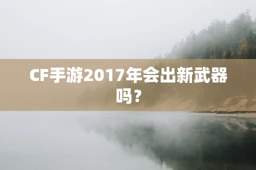 CF手游2017年会出新武器吗？