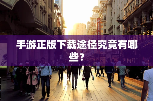 手游正版下载途径究竟有哪些？