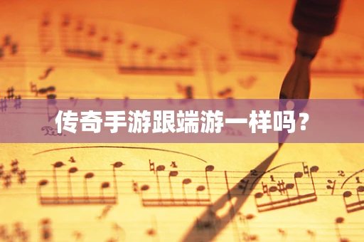 传奇手游跟端游一样吗？