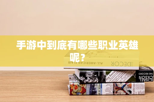 手游中到底有哪些职业英雄呢？