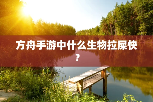 方舟手游中什么生物拉屎快？