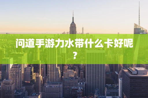 问道手游力水带什么卡好呢？