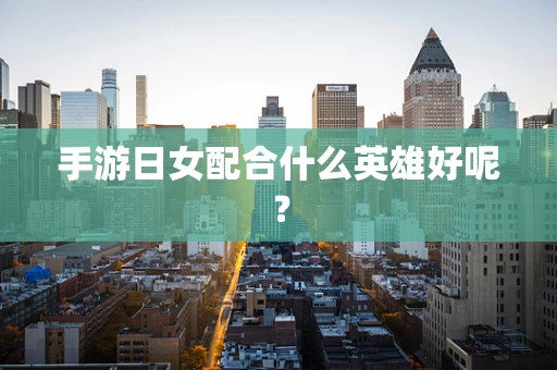 手游日女配合什么英雄好呢？