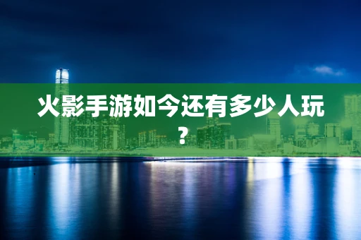 火影手游如今还有多少人玩？