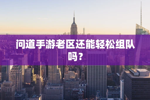 问道手游老区还能轻松组队吗？