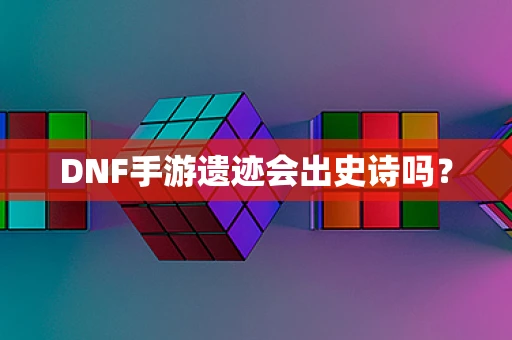 DNF手游遗迹会出史诗吗？