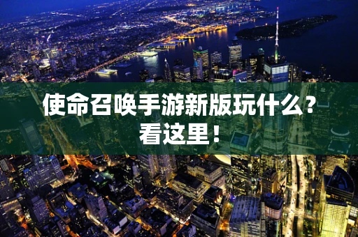 使命召唤手游新版玩什么？看这里！