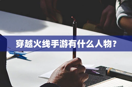 穿越火线手游有什么人物？