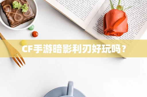 CF手游暗影利刃好玩吗？