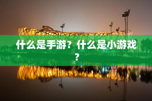 什么是手游？什么是小游戏？