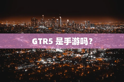 GTR5 是手游吗？