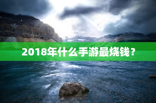 2018年什么手游最烧钱？