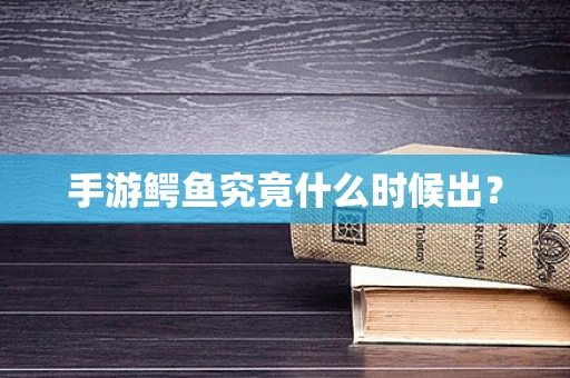 手游鳄鱼究竟什么时候出？