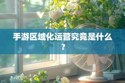 手游区域化运营究竟是什么？
