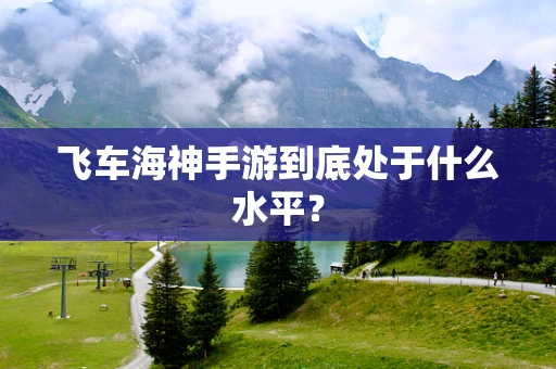 飞车海神手游到底处于什么水平？