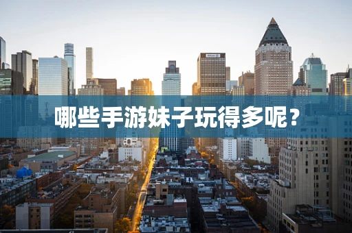 哪些手游妹子玩得多呢？