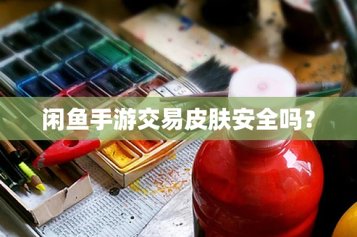 闲鱼手游交易皮肤安全吗？