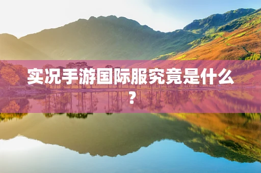 实况手游国际服究竟是什么？