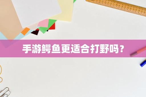 手游鳄鱼更适合打野吗？