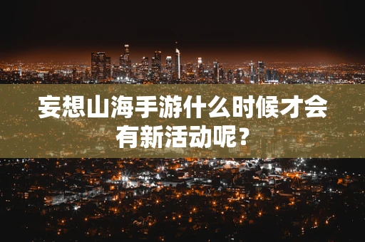 妄想山海手游什么时候才会有新活动呢？