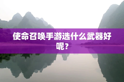 使命召唤手游选什么武器好呢？