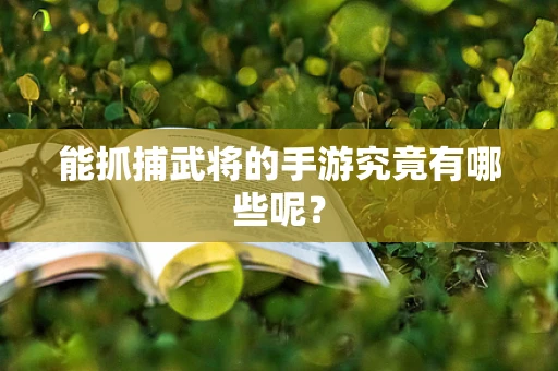 能抓捕武将的手游究竟有哪些呢？