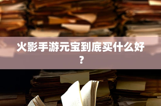 火影手游元宝到底买什么好？