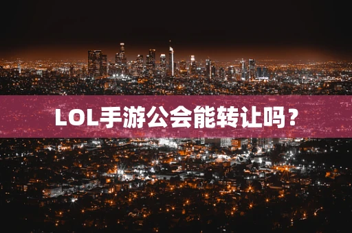 LOL手游公会能转让吗？