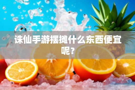 诛仙手游摆摊什么东西便宜呢？
