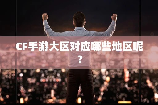 CF手游大区对应哪些地区呢？