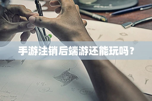 手游注销后端游还能玩吗？
