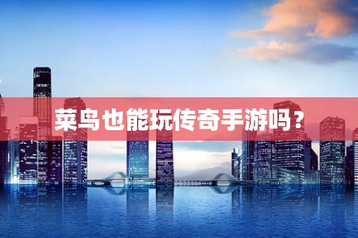 菜鸟也能玩传奇手游吗？