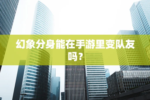 幻象分身能在手游里变队友吗？